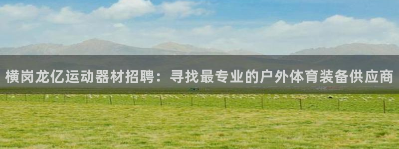 fb体育神州：横岗龙亿运动器材招聘：寻找最专业的户外