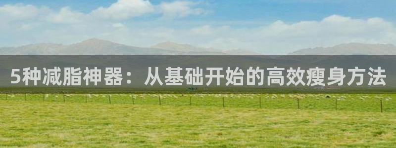 fb体育娱乐首页官网下载：5种减脂神器：从基础开始的高效瘦身
