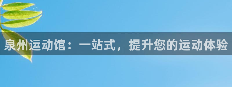 fb体育娱乐下载：泉州运动馆：一站式，提升您的运动体验
