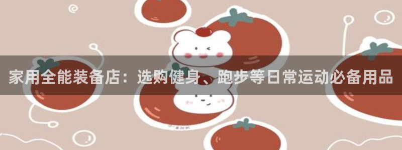 fb体育娱乐首页官网下载：家用全能装备店：选购健身、