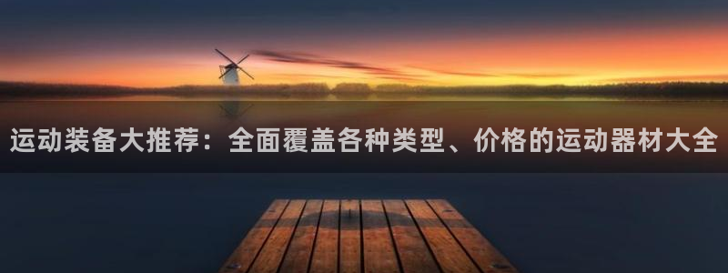 fb体育官方客服电话：运动装备大推荐：全面覆盖各种类型、价格