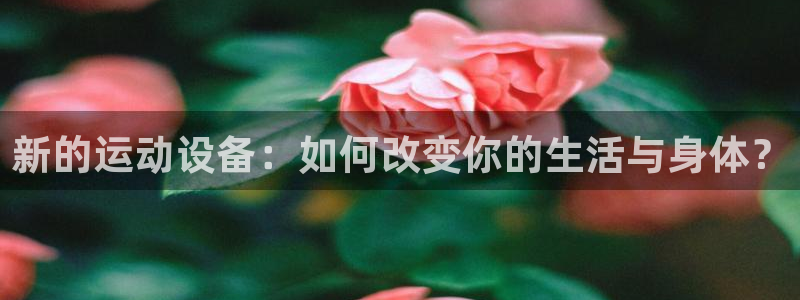 fb体育娱乐平台：新的运动设备：如何改变你的生活与身体？